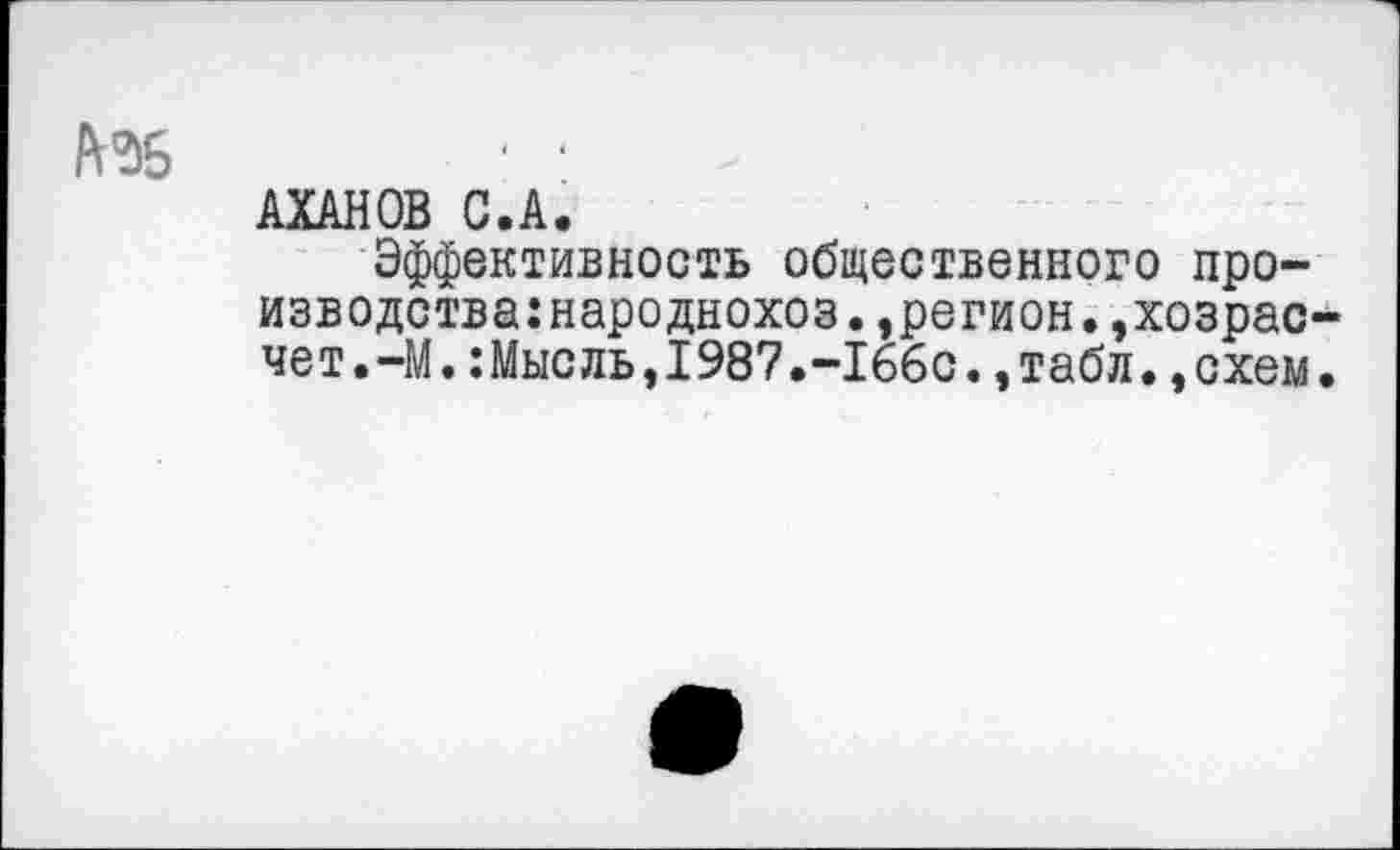 ﻿• •
АХАНОВ С.А.
Эффективность общественного производства: народнохоз .»регион.,хозрасчет. -М.:Мысль,1987.-166с.,табл.»схем.